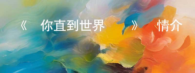 陳美彤發布《愛你直到世界盡頭》詳情介紹_愛你直到世界盡頭HD國語在線觀看_愛你直到世界盡頭迅雷下載_動漫劇場